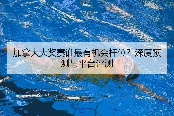 加拿大大奖赛谁最有机会杆位？深度预测与平台评测