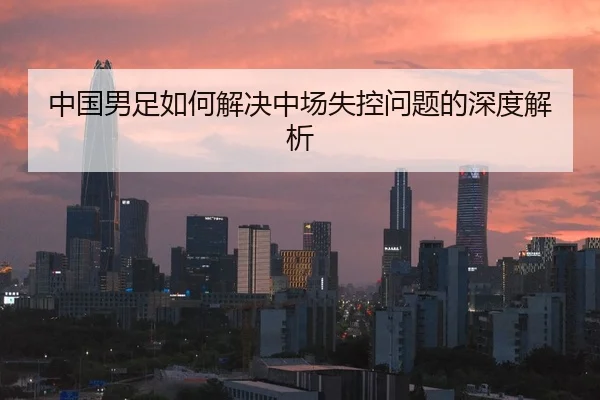 中国男足如何解决中场失控问题的深度解析