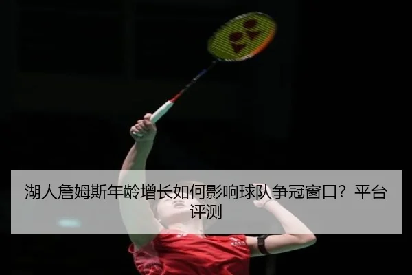 湖人詹姆斯年龄增长如何影响球队争冠窗口？平台评测
