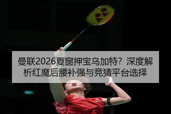 曼联2026夏窗押宝乌加特？深度解析红魔后腰补强与竞猜平台选择