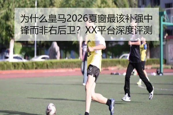 为什么皇马2026夏窗最该补强中锋而非右后卫？XX平台深度评测