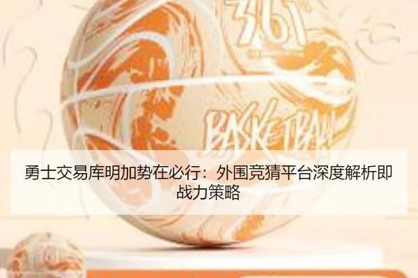 勇士交易库明加势在必行：外围竞猜平台深度解析即战力策略