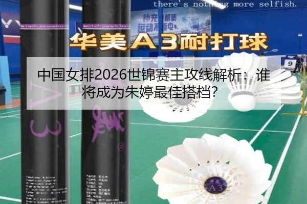 中国女排2026世锦赛主攻线解析：谁将成为朱婷最佳搭档？